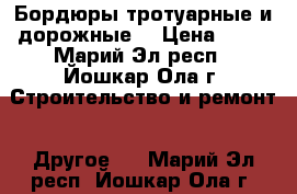 Бордюры тротуарные и дорожные. › Цена ­ 90 - Марий Эл респ., Йошкар-Ола г. Строительство и ремонт » Другое   . Марий Эл респ.,Йошкар-Ола г.